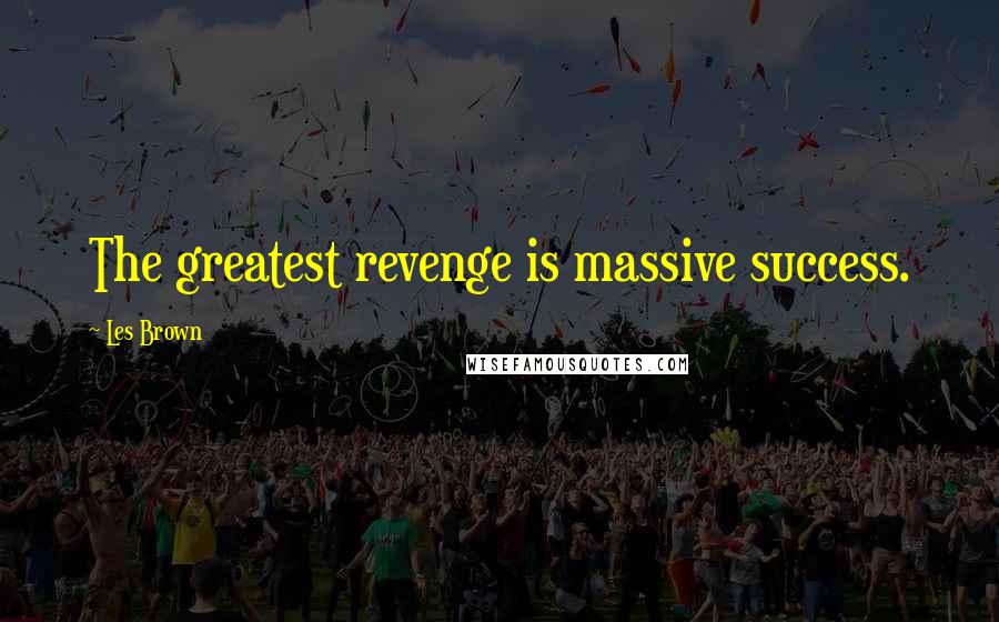 Les Brown Quotes: The greatest revenge is massive success.