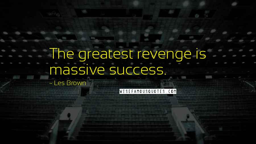Les Brown Quotes: The greatest revenge is massive success.