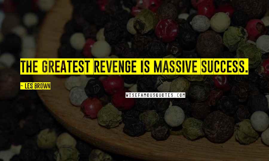 Les Brown Quotes: The greatest revenge is massive success.