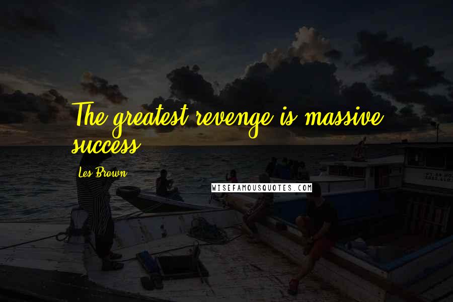 Les Brown Quotes: The greatest revenge is massive success.