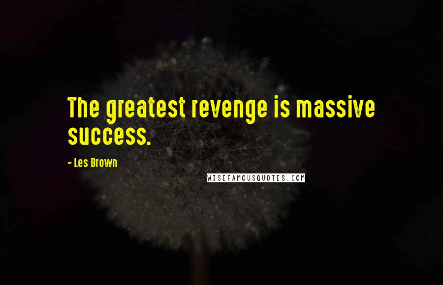 Les Brown Quotes: The greatest revenge is massive success.