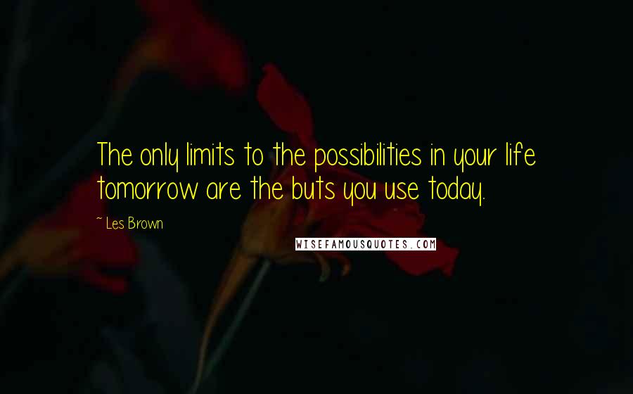 Les Brown Quotes: The only limits to the possibilities in your life tomorrow are the buts you use today.