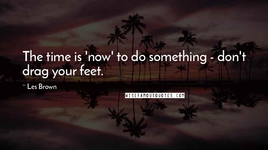 Les Brown Quotes: The time is 'now' to do something - don't drag your feet.