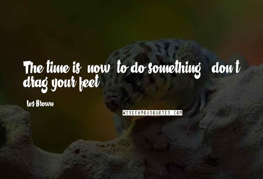 Les Brown Quotes: The time is 'now' to do something - don't drag your feet.