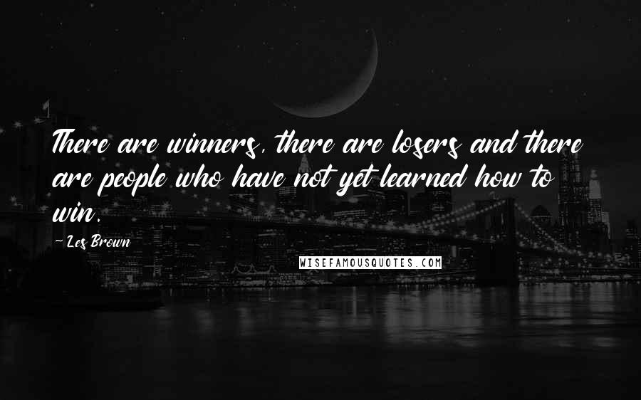 Les Brown Quotes: There are winners, there are losers and there are people who have not yet learned how to win.