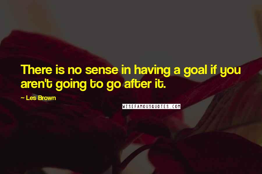 Les Brown Quotes: There is no sense in having a goal if you aren't going to go after it.