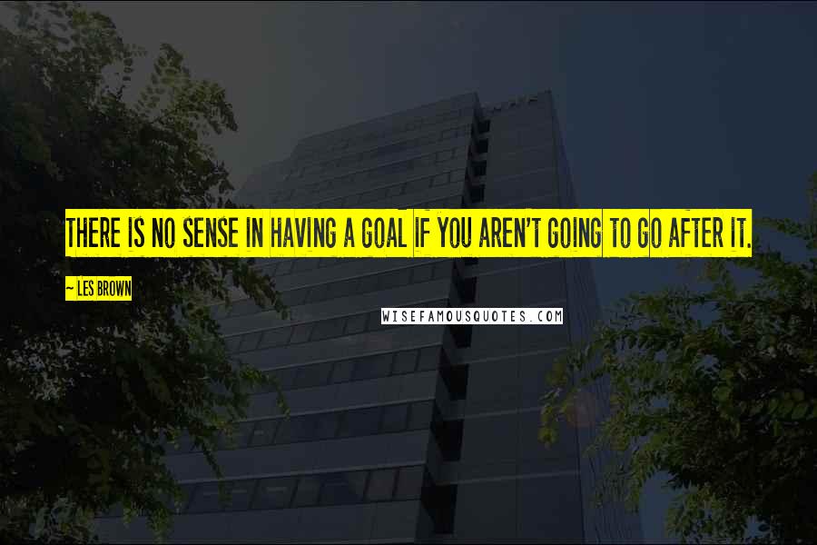 Les Brown Quotes: There is no sense in having a goal if you aren't going to go after it.