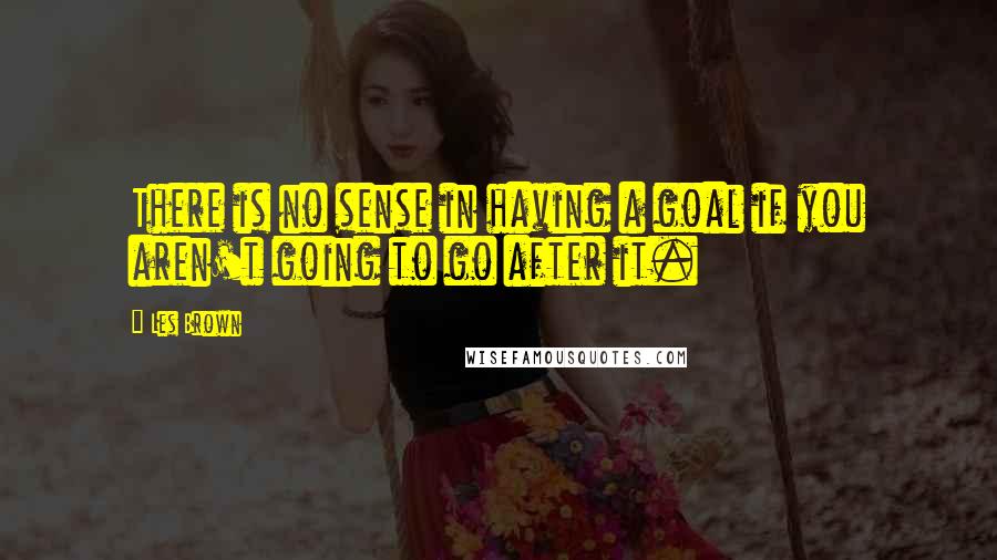 Les Brown Quotes: There is no sense in having a goal if you aren't going to go after it.