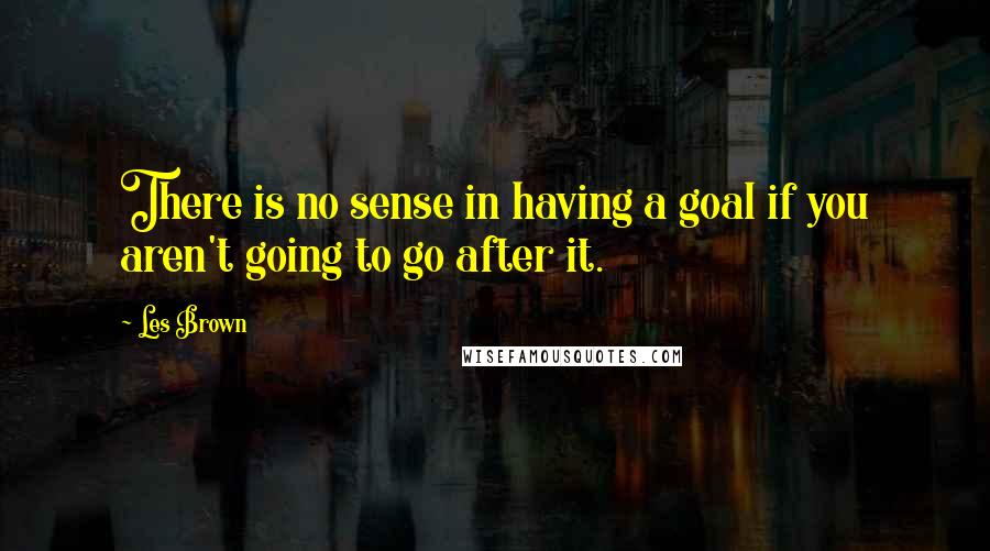 Les Brown Quotes: There is no sense in having a goal if you aren't going to go after it.