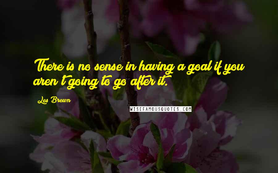 Les Brown Quotes: There is no sense in having a goal if you aren't going to go after it.