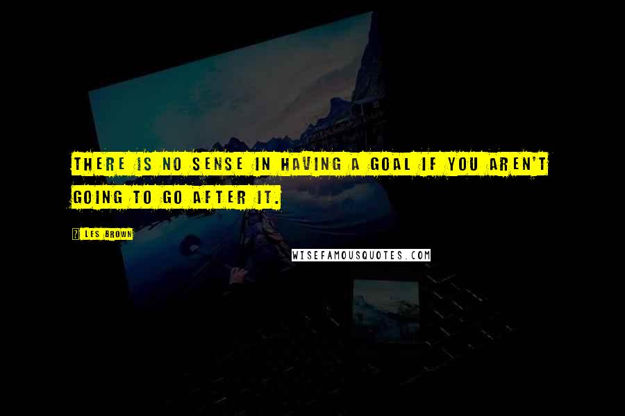 Les Brown Quotes: There is no sense in having a goal if you aren't going to go after it.