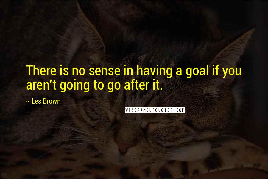 Les Brown Quotes: There is no sense in having a goal if you aren't going to go after it.