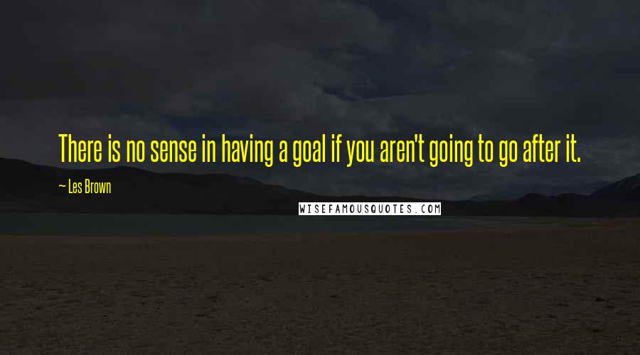 Les Brown Quotes: There is no sense in having a goal if you aren't going to go after it.