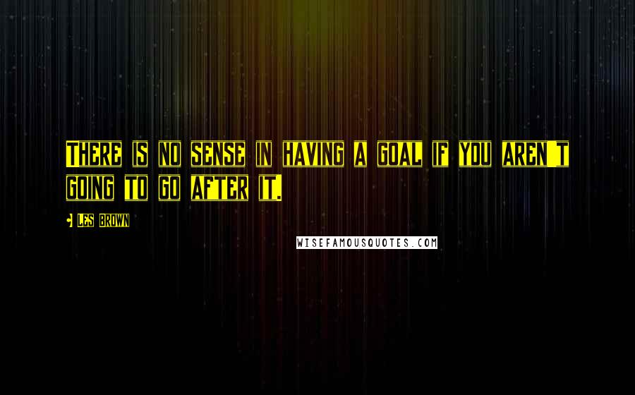 Les Brown Quotes: There is no sense in having a goal if you aren't going to go after it.