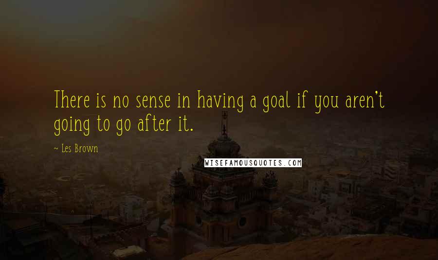 Les Brown Quotes: There is no sense in having a goal if you aren't going to go after it.