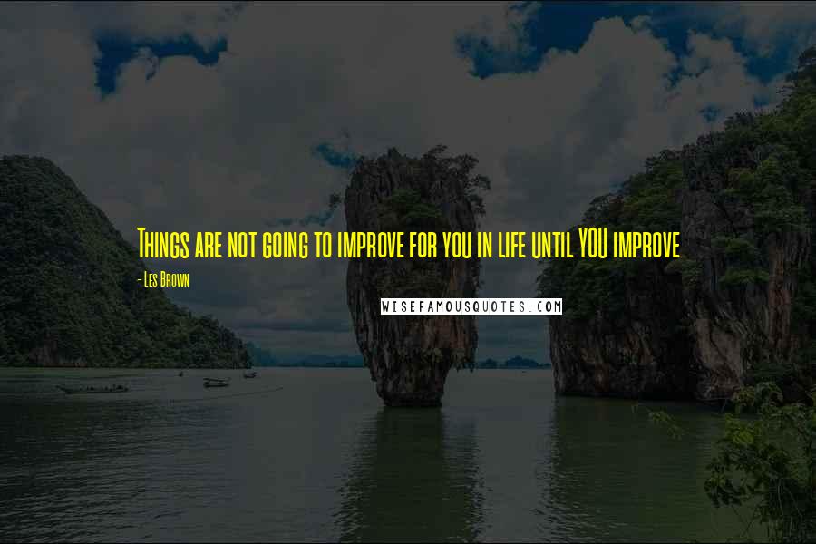 Les Brown Quotes: Things are not going to improve for you in life until YOU improve
