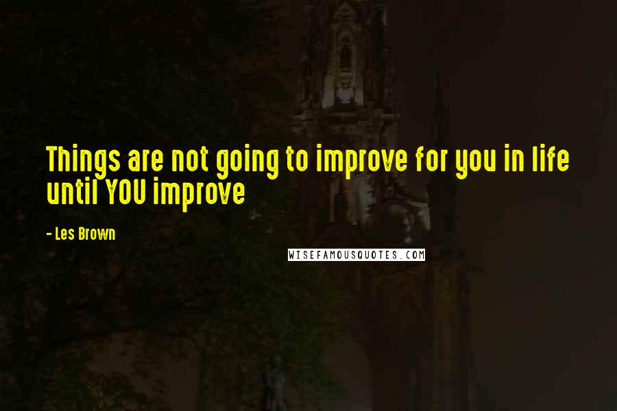 Les Brown Quotes: Things are not going to improve for you in life until YOU improve