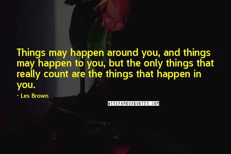 Les Brown Quotes: Things may happen around you, and things may happen to you, but the only things that really count are the things that happen in you.