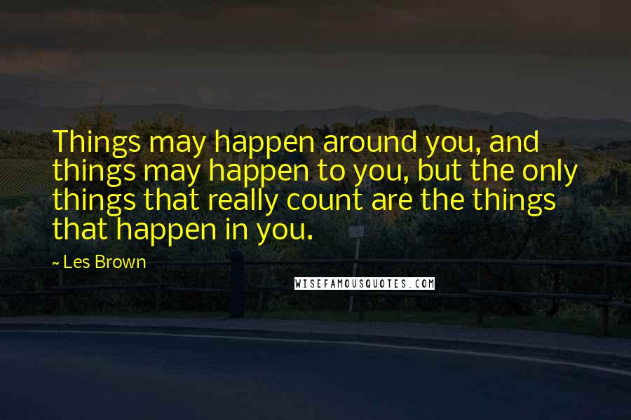 Les Brown Quotes: Things may happen around you, and things may happen to you, but the only things that really count are the things that happen in you.