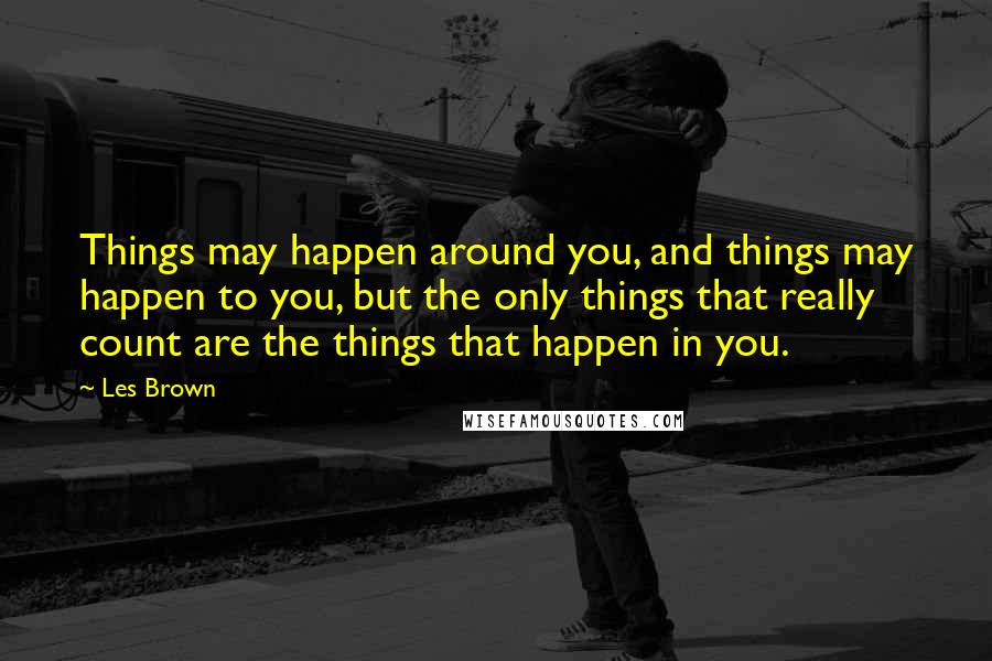 Les Brown Quotes: Things may happen around you, and things may happen to you, but the only things that really count are the things that happen in you.