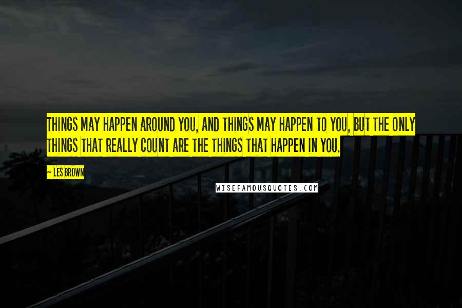 Les Brown Quotes: Things may happen around you, and things may happen to you, but the only things that really count are the things that happen in you.