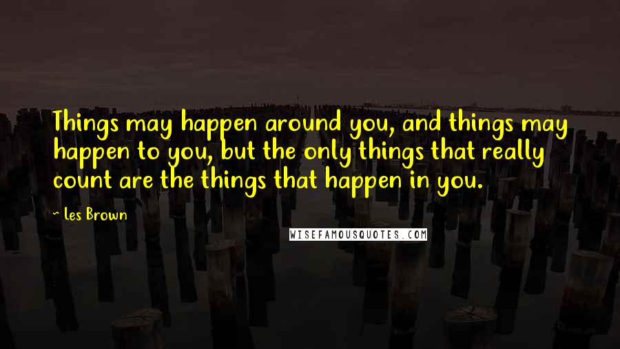 Les Brown Quotes: Things may happen around you, and things may happen to you, but the only things that really count are the things that happen in you.