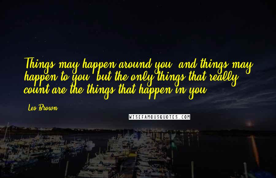 Les Brown Quotes: Things may happen around you, and things may happen to you, but the only things that really count are the things that happen in you.