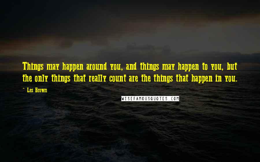 Les Brown Quotes: Things may happen around you, and things may happen to you, but the only things that really count are the things that happen in you.