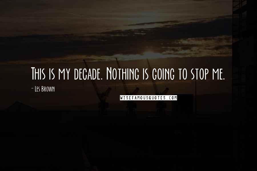 Les Brown Quotes: This is my decade. Nothing is going to stop me.