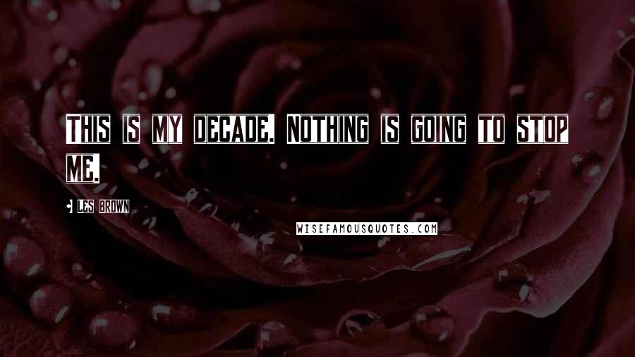 Les Brown Quotes: This is my decade. Nothing is going to stop me.
