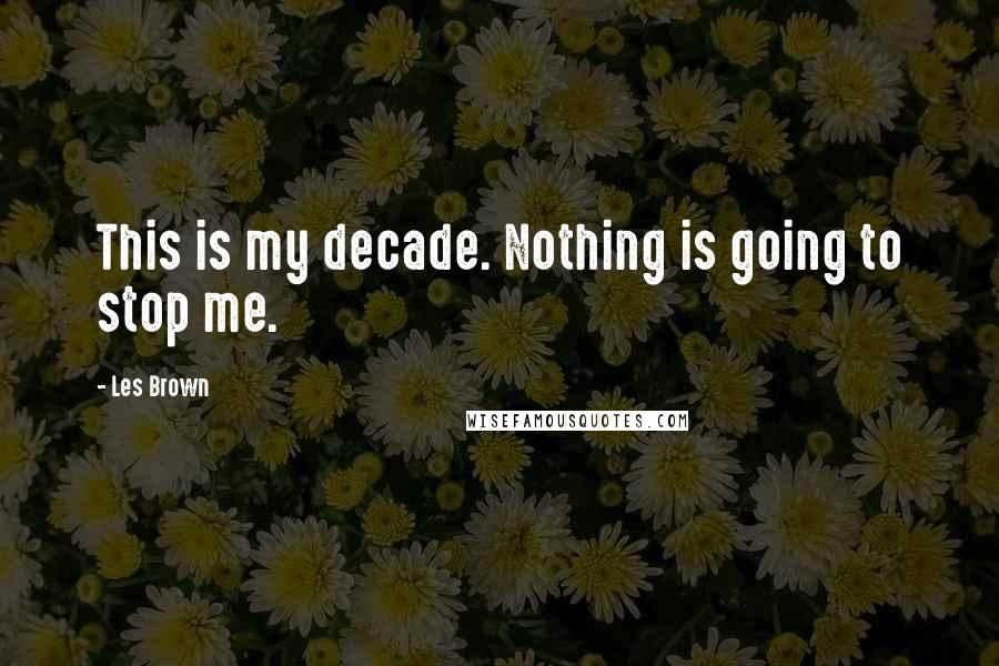 Les Brown Quotes: This is my decade. Nothing is going to stop me.