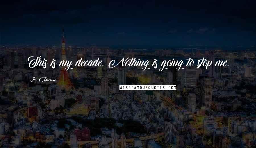 Les Brown Quotes: This is my decade. Nothing is going to stop me.