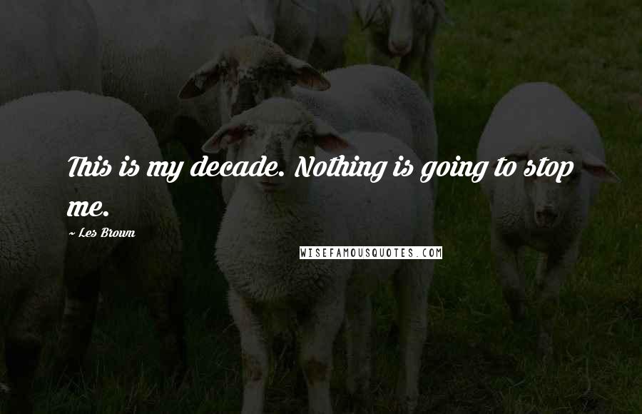 Les Brown Quotes: This is my decade. Nothing is going to stop me.
