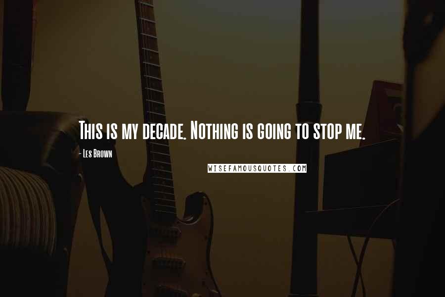 Les Brown Quotes: This is my decade. Nothing is going to stop me.