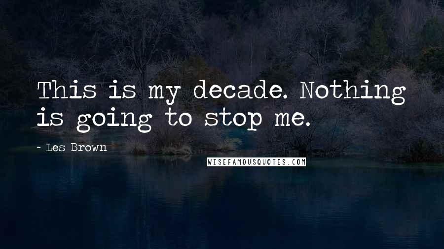 Les Brown Quotes: This is my decade. Nothing is going to stop me.