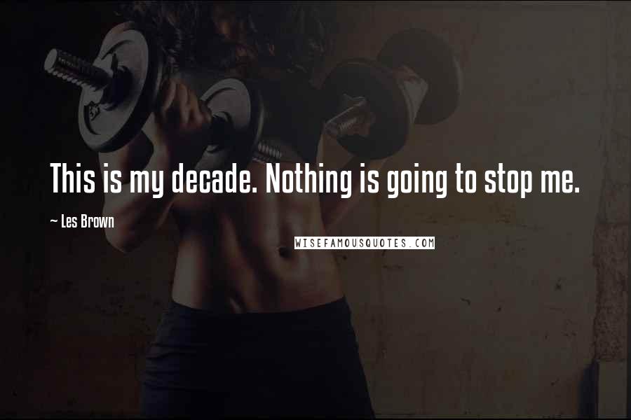 Les Brown Quotes: This is my decade. Nothing is going to stop me.