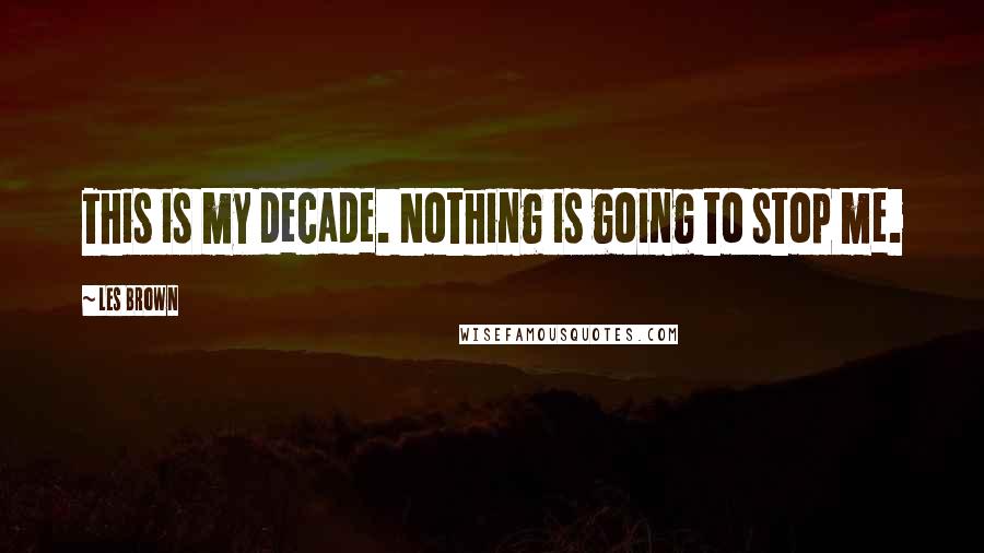Les Brown Quotes: This is my decade. Nothing is going to stop me.