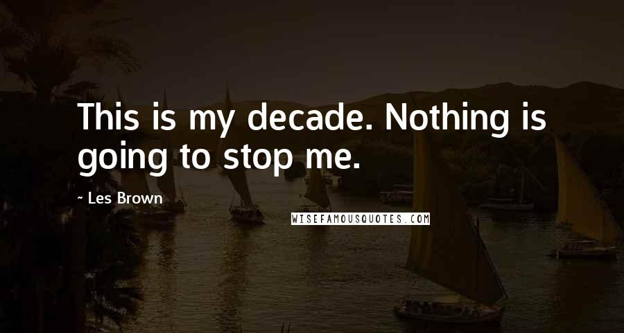 Les Brown Quotes: This is my decade. Nothing is going to stop me.
