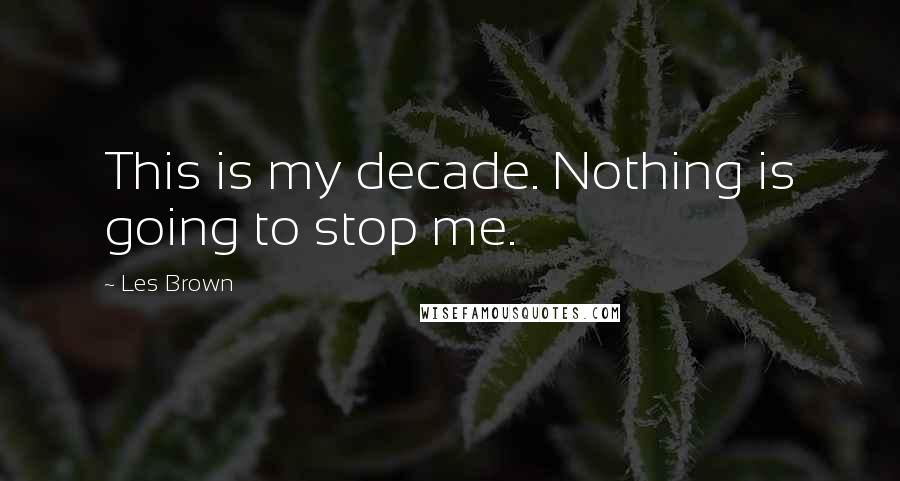Les Brown Quotes: This is my decade. Nothing is going to stop me.