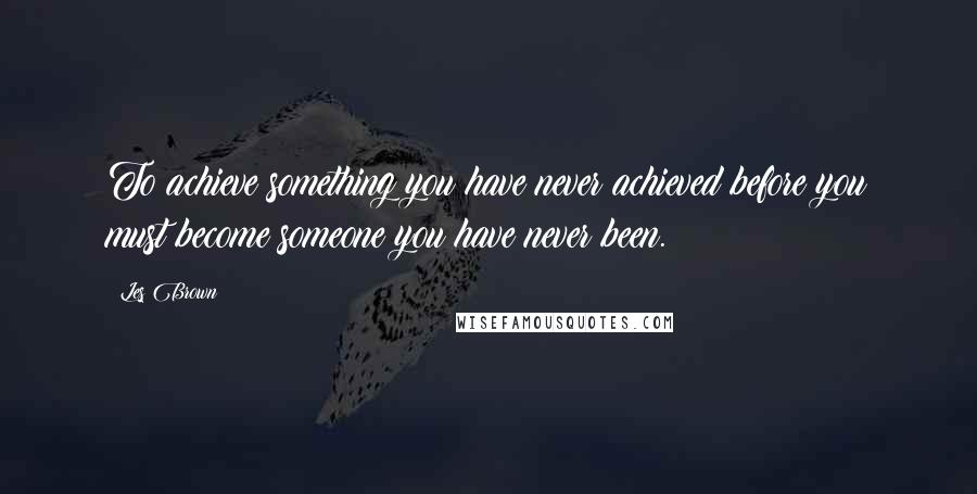 Les Brown Quotes: To achieve something you have never achieved before you must become someone you have never been.
