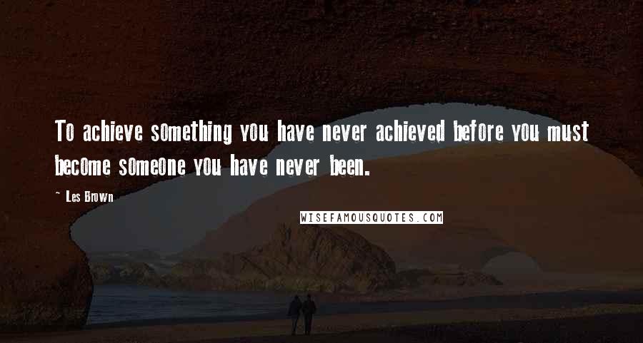 Les Brown Quotes: To achieve something you have never achieved before you must become someone you have never been.