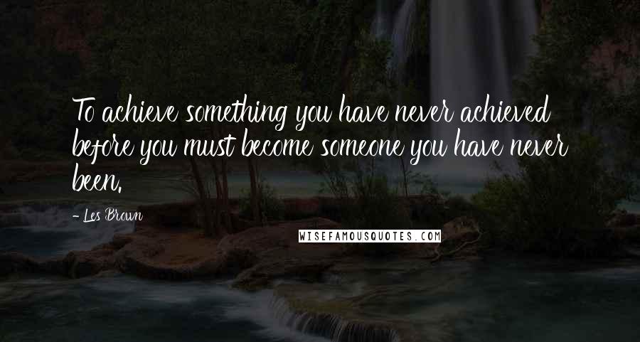 Les Brown Quotes: To achieve something you have never achieved before you must become someone you have never been.