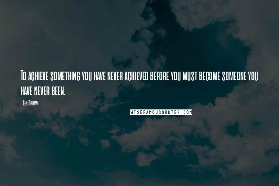 Les Brown Quotes: To achieve something you have never achieved before you must become someone you have never been.