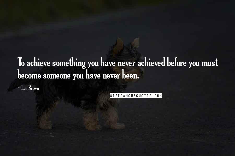 Les Brown Quotes: To achieve something you have never achieved before you must become someone you have never been.