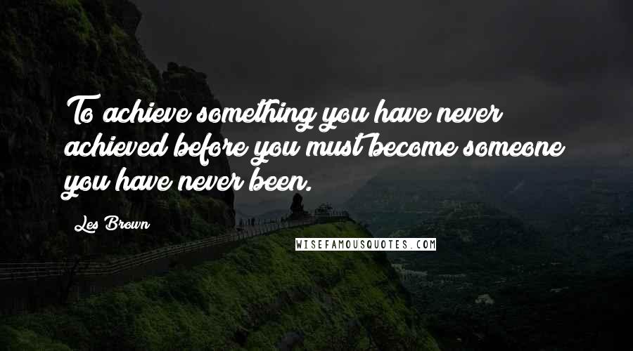 Les Brown Quotes: To achieve something you have never achieved before you must become someone you have never been.