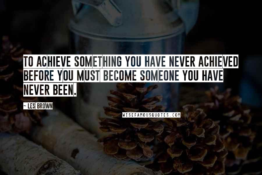Les Brown Quotes: To achieve something you have never achieved before you must become someone you have never been.