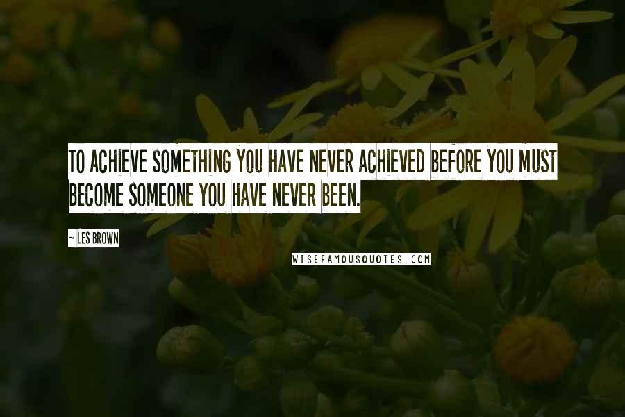 Les Brown Quotes: To achieve something you have never achieved before you must become someone you have never been.