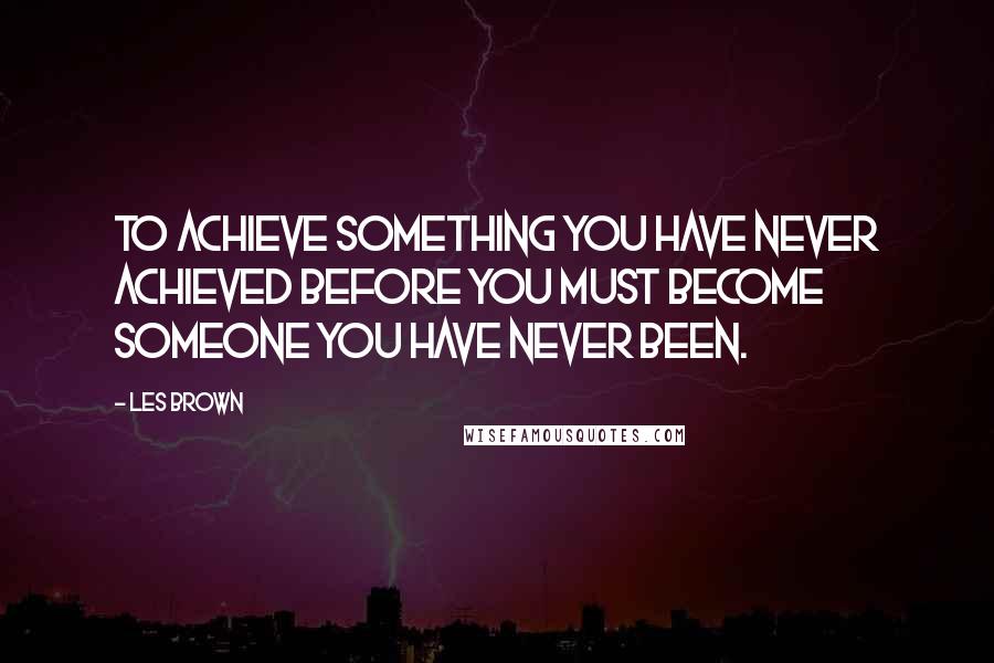 Les Brown Quotes: To achieve something you have never achieved before you must become someone you have never been.
