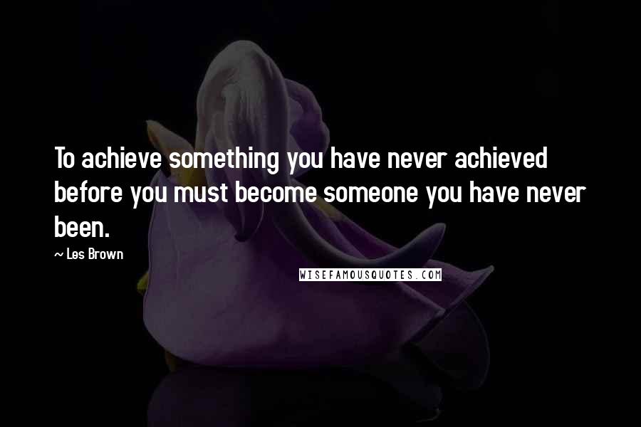 Les Brown Quotes: To achieve something you have never achieved before you must become someone you have never been.