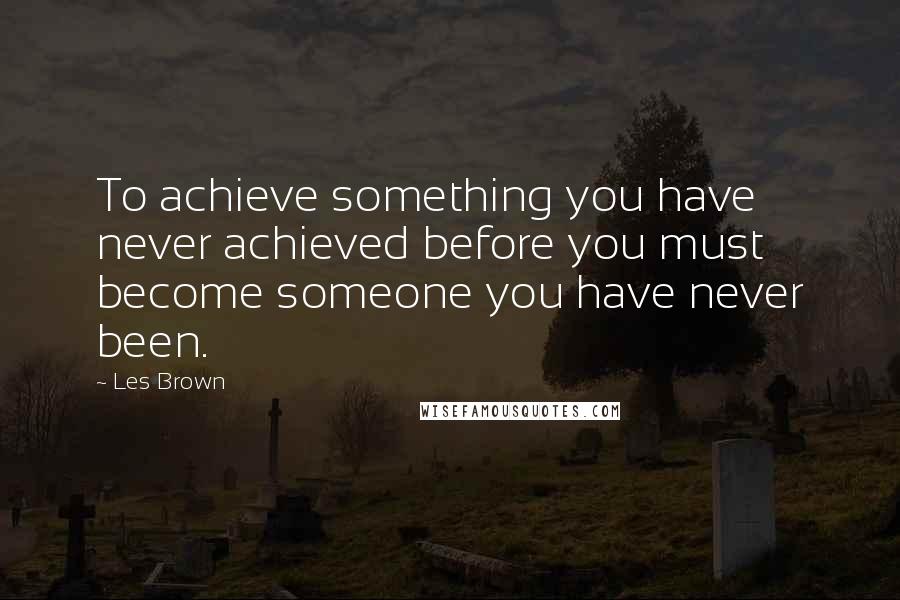 Les Brown Quotes: To achieve something you have never achieved before you must become someone you have never been.